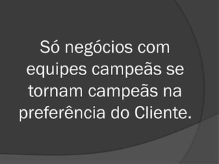 Só negócios com
 equipes campeãs se
 tornam campeãs na
preferência do Cliente.
 