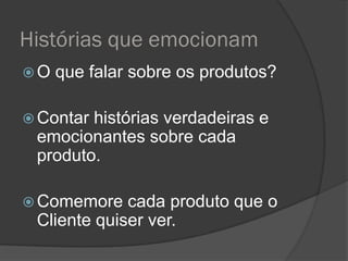Histórias que emocionam
O   que falar sobre os produtos?

 Contarhistórias verdadeiras e
 emocionantes sobre cada
 produto.

 Comemore   cada produto que o
 Cliente quiser ver.
 