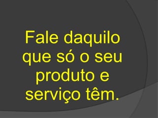 Fale daquilo
que só o seu
 produto e
serviço têm.
 