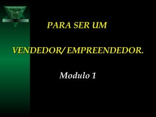 PARA SER UMPARA SER UM
VENDEDOR/ EMPREENDEDOR.VENDEDOR/ EMPREENDEDOR.
Modulo 1Modulo 1
 