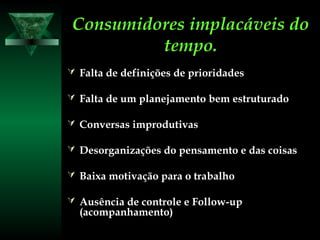 Consumidores implacáveis doConsumidores implacáveis do
tempo.tempo.
 Falta de definições de prioridadesFalta de definições de prioridades
 Falta de um planejamento bem estruturadoFalta de um planejamento bem estruturado
 Conversas improdutivasConversas improdutivas
 Desorganizações do pensamento e das coisasDesorganizações do pensamento e das coisas
 Baixa motivação para o trabalhoBaixa motivação para o trabalho
 Ausência de controle e Follow-upAusência de controle e Follow-up
(acompanhamento)(acompanhamento)
 