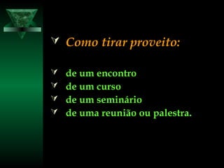  Como tirar proveito:Como tirar proveito:
 de um encontrode um encontro
 de um cursode um curso
 de um semináriode um seminário
 de uma reunião ou palestra.de uma reunião ou palestra.
 