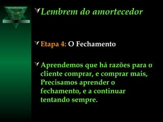 Lembrem do amortecedorLembrem do amortecedor
 Etapa 4:Etapa 4: O FechamentoO Fechamento
 Aprendemos que há razões para oAprendemos que há razões para o
cliente comprar, e comprar mais,cliente comprar, e comprar mais,
Precisamos aprender oPrecisamos aprender o
fechamento, e a continuarfechamento, e a continuar
tentando sempre.tentando sempre.
 