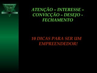 ATENÇÃO – INTERESSE –ATENÇÃO – INTERESSE –
CONVICÇÃO – DESEJO -CONVICÇÃO – DESEJO -
FECHAMENTOFECHAMENTO
10 DICAS PARA SER UM10 DICAS PARA SER UM
EMPREENDEDOR!EMPREENDEDOR!
 