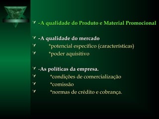  --A qualidade do Produto e Material PromocionalA qualidade do Produto e Material Promocional
 --A qualidade do mercadoA qualidade do mercado
 *potencial específico (características)*potencial específico (características)
 *poder aquisitivo*poder aquisitivo
 --As políticas da empresa.As políticas da empresa.
 *condições*condições de comercializaçãode comercialização
 *comissão*comissão
 *normas de crédito e cobrança.*normas de crédito e cobrança.
 