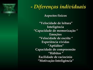 - Diferenças individuais- Diferenças individuais
Aspectos físicosAspectos físicos
““Velocidade de leitura”Velocidade de leitura”
InteligênciaInteligência
““Capacidade de memorização “Capacidade de memorização “
EmoçõesEmoções
““Velocidade de escrita “Velocidade de escrita “
Experiência vividasExperiência vividas
““Aptidões”Aptidões”
Capacidade de compreensãoCapacidade de compreensão
““Hábitos “Hábitos “
Facilidade de raciocínioFacilidade de raciocínio
““Motivação-Inteligência”Motivação-Inteligência”
 