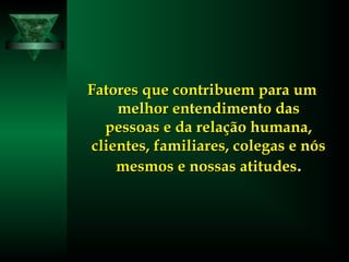 Fatores que contribuem para umFatores que contribuem para um
melhor entendimento dasmelhor entendimento das
pessoas e da relação humana,pessoas e da relação humana,
clientes, familiares, colegas e nósclientes, familiares, colegas e nós
mesmos e nossas atitudesmesmos e nossas atitudes..
 