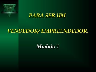 PARA SER UMPARA SER UM
VENDEDOR/ EMPREENDEDOR.VENDEDOR/ EMPREENDEDOR.
Modulo 1Modulo 1
 