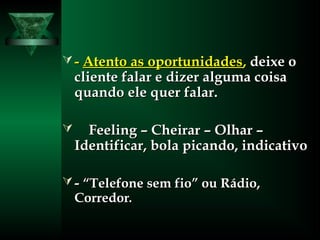  -- Atento as oportunidadesAtento as oportunidades,, deixe odeixe o
cliente falar e dizer alguma coisacliente falar e dizer alguma coisa
quando ele quer falar.quando ele quer falar.
 Feeling – Cheirar – Olhar –Feeling – Cheirar – Olhar –
Identificar, bola picando, indicativoIdentificar, bola picando, indicativo
 -- “Telefone sem fio” ou Rádio,“Telefone sem fio” ou Rádio,
CorredorCorredor..
 