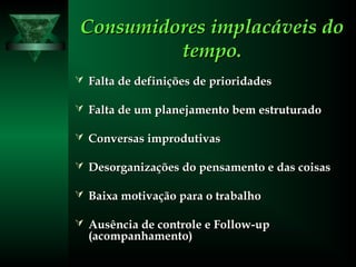 Consumidores implacáveis doConsumidores implacáveis do
tempo.tempo.
 Falta de definições de prioridadesFalta de definições de prioridades
 Falta de um planejamento bem estruturadoFalta de um planejamento bem estruturado
 Conversas improdutivasConversas improdutivas
 Desorganizações do pensamento e das coisasDesorganizações do pensamento e das coisas
 Baixa motivação para o trabalhoBaixa motivação para o trabalho
 Ausência de controle e Follow-upAusência de controle e Follow-up
(acompanhamento)(acompanhamento)
 