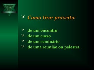  Como tirar proveito:Como tirar proveito:
 de um encontrode um encontro
 de um cursode um curso
 de um semináriode um seminário
 de uma reunião ou palestra.de uma reunião ou palestra.
 