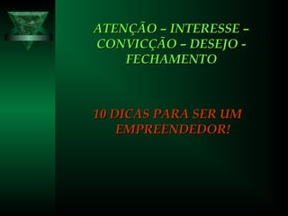 ATENÇÃO – INTERESSE –ATENÇÃO – INTERESSE –
CONVICÇÃO – DESEJO -CONVICÇÃO – DESEJO -
FECHAMENTOFECHAMENTO
10 DICAS PARA SER UM10 DICAS PARA SER UM
EMPREENDEDOR!EMPREENDEDOR!
 