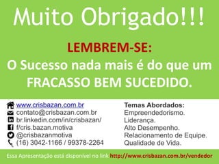 Muito Obrigado!!! 
Essa Apresentação está disponível no link http://www.crisbazan.com.br/vendedor 
LEMBREM-SE: O Sucesso nada mais é do que um FRACASSO BEM SUCEDIDO. 