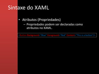 Sintaxe do XAML
   • Atributos (Propriedades)
       – Propriedades podem ser declaradas como
         atributos no XAML.

   <Button Background="Blue" Foreground="Red" Content="This is a button"/>
 