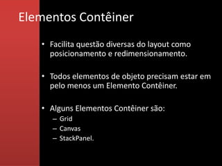 Elementos Contêiner
   • Facilita questão diversas do layout como
     posicionamento e redimensionamento.

   • Todos elementos de objeto precisam estar em
     pelo menos um Elemento Contêiner.

   • Alguns Elementos Contêiner são:
      – Grid
      – Canvas
      – StackPanel.
 