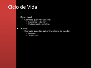 Ciclo de Vida
    • Desactived
       – Chamado quando o usuário:
           • Pressiona o botão Start
           • Muda para outro aplicativo.

    • Actived
       – Chamado quando o aplicativo retorna do estado:
           • Dormant.
           • Tombstoned.
 
