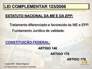 LEI COMPLEMENTAR 123/2006
LEI COMPLEMENTAR 123/2006




Fomenta MT – Edição Regional
Dr. Moises Maciel – Conselheiro Substituto
 