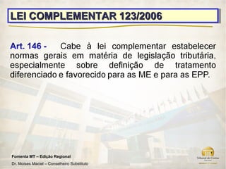 LEI COMPLEMENTAR 123/2006
LEI COMPLEMENTAR 123/2006




Fomenta MT – Edição Regional
Dr. Moises Maciel – Conselheiro Substituto
 