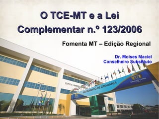 O TCE-MT e a Lei
      Complementar n.º 123/2006
                                             Fomenta MT – Edição Regional

                                                              Dr. Moises Maciel
                                                          Conselheiro Substituto




Fomenta MT – Edição Regional
Dr. Moises Maciel – Conselheiro Substituto
 