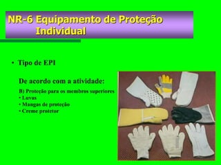 • Tipo de EPI
B) Proteção para os membros superiores
• Luvas
• Mangas de proteção
• Creme protetor
De acordo com a atividade:
NR-6 Equipamento de Proteção
Individual
 