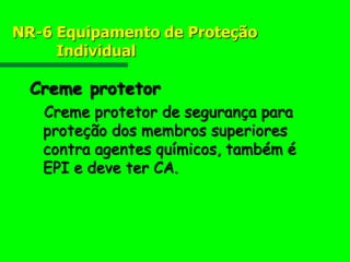 NR-6 Equipamento de Proteção
Individual
Creme protetor
Creme protetor de segurança para
proteção dos membros superiores
contra agentes químicos, também é
EPI e deve ter CA.
 