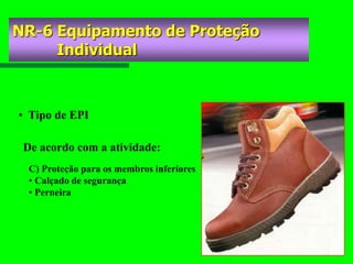 • Tipo de EPI
C) Proteção para os membros inferiores
• Calçado de segurança
• Perneira
De acordo com a atividade:
NR-6 Equipamento de Proteção
Individual
 