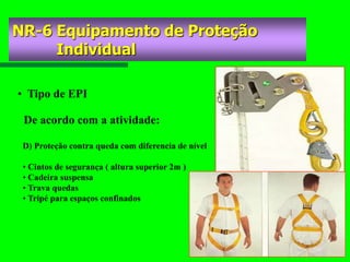 D) Proteção contra queda com diferencia de nível
• Cintos de segurança ( altura superior 2m )
• Cadeira suspensa
• Trava quedas
• Tripé para espaços confinados
De acordo com a atividade:
• Tipo de EPI
NR-6 Equipamento de Proteção
Individual
 