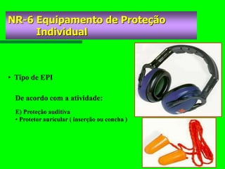 • Tipo de EPI
E) Proteção auditiva
• Protetor auricular ( inserção ou concha )
De acordo com a atividade:
NR-6 Equipamento de Proteção
Individual
 