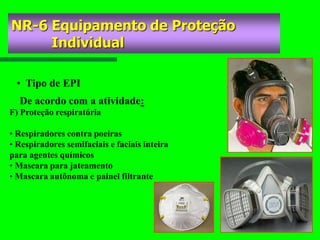 • Tipo de EPI
De acordo com a atividade:
NR-6 Equipamento de Proteção
Individual
F) Proteção respiratória
• Respiradores contra poeiras
• Respiradores semifaciais e faciais inteira
para agentes químicos
• Mascara para jateamento
• Mascara autônoma e painel filtrante
 