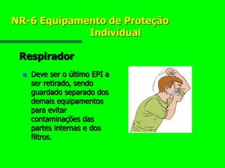 NR-6 Equipamento de Proteção
Individual
Respirador
 Deve ser o último EPI a
ser retirado, sendo
guardado separado dos
demais equipamentos
para evitar
contaminações das
partes internas e dos
filtros.
 