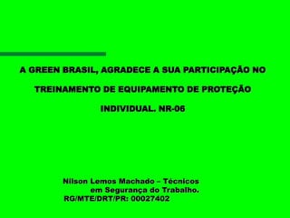 A GREEN BRASIL, AGRADECE A SUA PARTICIPAÇÃO NO
TREINAMENTO DE EQUIPAMENTO DE PROTEÇÃO
INDIVIDUAL. NR-06
Nilson Lemos Machado – Técnicos
em Segurança do Trabalho.
RG/MTE/DRT/PR: 00027402
 