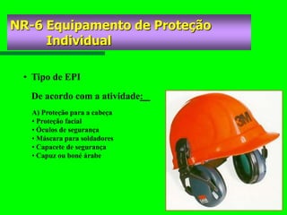 • Tipo de EPI
A) Proteção para a cabeça
• Proteção facial
• Óculos de segurança
• Máscara para soldadores
• Capacete de segurança
• Capuz ou boné árabe
De acordo com a atividade:
NR-6 Equipamento de Proteção
Individual
 