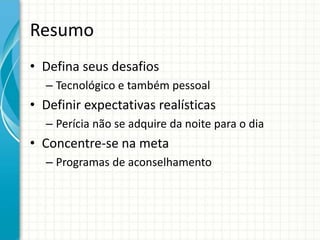 Resumo
• Defina seus desafios
– Tecnológico e também pessoal
• Definir expectativas realísticas
– Perícia não se adquire da noite para o dia
• Concentre-se na meta
– Programas de aconselhamento
 