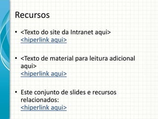 Recursos
• <Texto do site da Intranet aqui>
<hiperlink aqui>
• <Texto de material para leitura adicional
aqui>
<hiperlink aqui>
• Este conjunto de slides e recursos
relacionados:
<hiperlink aqui>
 