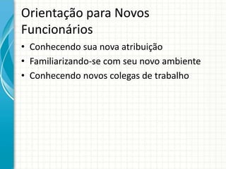 Orientação para Novos
Funcionários
• Conhecendo sua nova atribuição
• Familiarizando-se com seu novo ambiente
• Conhecendo novos colegas de trabalho
 