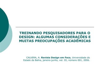 TREINANDO PESQUISADORES PARA O
DESIGN: ALGUMAS CONSIDERAÇÕES E
MUITAS PREOCUPAÇÕES ACADÊMICAS
CALVERA, A. Revista Design em Foco, Universidade do
Estado da Bahia, janeiro-junho, vol. III, número 001, 2006.
 