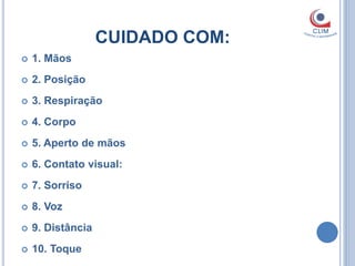 CUIDADO COM:
   1. Mãos
   2. Posição
   3. Respiração
   4. Corpo
   5. Aperto de mãos
   6. Contato visual:
   7. Sorriso
   8. Voz
   9. Distância
   10. Toque
 