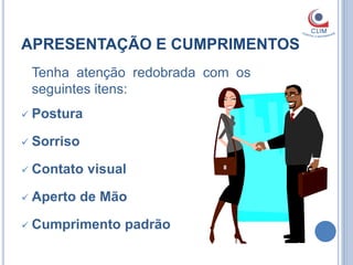 APRESENTAÇÃO E CUMPRIMENTOS
    Tenha atenção redobrada com os
    seguintes itens:
   Postura

   Sorriso

   Contato visual

   Aperto de Mão

   Cumprimento padrão
 