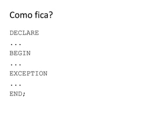 Como fica?DECLARE...BEGIN...EXCEPTION...END;