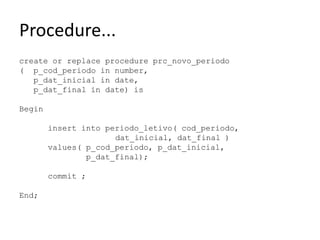 Procedure...createorreplaceprocedureprc_novo_periodo(  p_cod_periodo in number,p_dat_inicial in date,p_dat_final in date) isBegininsertintoperiodo_letivo( cod_periodo, dat_inicial, dat_final ) values( p_cod_periodo, p_dat_inicial,p_dat_final);commit ;End;