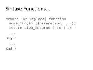 Sintaxe Functions...create [orreplace] functionnome_função [(parametros, ...)] returntipo_retorno { is | as }	...Begin	...End ;