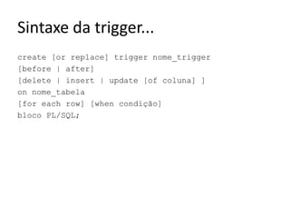 Sintaxe da trigger...create [orreplace] triggernome_trigger[before | after][delete | insert | update [of coluna] ]onnome_tabela[for eachrow] [when condição]bloco PL/SQL;
