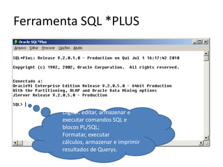 Ferramenta SQL *PLUSDigitar, editar, armazenar e executar comandos SQL e blocos PL/SQL; Formatar, executar cálculos, armazenar e imprimir resultados de Querys.