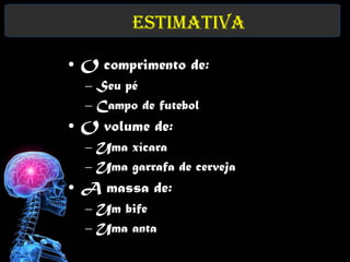 Estimativa

• O comprimento de:
  – Seu pé
  – Campo de futebol
• O volume de:
  – Uma xícara
  – Uma garrafa de cerveja
• A massa de:
  – Um bife
  – Uma anta
 