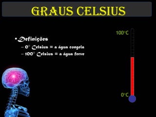 Graus Celsius
                                  100C
•Definições
  – 0 Celsius = a água congela
  – 100 Celsius = a água ferve




                                    0C
 