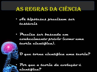 As regras da ciência
• As hipóteses precisam ser
  testáveis

• Precisa ser baseada em
  conhecimento prévio (como uma
  teoria científica).

• O que torna científica uma teoria?

• Por que a teoria da evolução é
  científica?
 