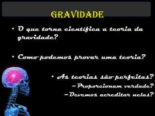 Gravidade
• O que torna científica a teoria da
  gravidade?

• Como podemos provar uma teoria?

          • As teorias são perfeitas?
                –Proporcionam verdade?
              –Devemos acreditar nelas?
 