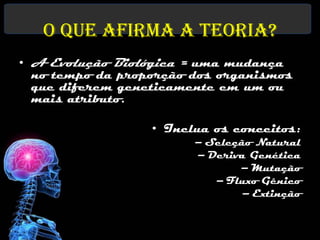 O que afirma a teoria?
• A Evolução Biológica = uma mudança
  no tempo da proporção dos organismos
  que diferem geneticamente em um ou
  mais atributo.

                  • Inclua os conceitos:
                        – Seleção Natural
                        – Deriva Genética
                               – Mutação
                           – Fluxo Gênico
                                – Extinção
 