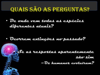 Quais são as perguntas?
• De onde vem todas as espécies
  diferentes atuais?

• Ocorrem extinções no passado?

   • Se as respostas aparentemente
                            são sim
             –Os humanos evoluíram?
 
