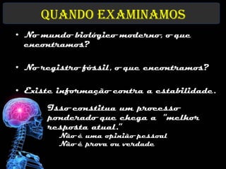 Quando examinamos
• No mundo biológico moderno, o que
  encontramos?

• No registro fóssil, o que encontramos?

• Existe informação contra a estabilidade.
      Isso constitua um processo
      ponderado que chega a “melhor
      resposta atual.”
         Não é uma opinião pessoal
         Não é prova ou verdade
 